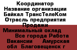 Координатор › Название организации ­ Байкал-ТрансТелеКом › Отрасль предприятия ­ Продажи › Минимальный оклад ­ 30 000 - Все города Работа » Вакансии   . Амурская обл.,Благовещенск г.